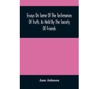 Essays On Some Of The Testimonies Of Truth, As Held By The Society Of Friends