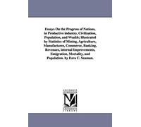 Essays On The Progress Of Nations, In Productive Industry, Civilization, Population, And Wealth; Illustrated By Statistics Of Mining, Agriculture, Man