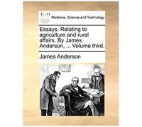 Essays. Relating To Agriculture And Rural Affairs. By James Anderson, ... Volume Third.