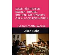ESSEN FÜR TREFFEN BACKEN, BRATEN, KOCHEN UND DESSERTS FÜR ALLE GELEGENHEITEN: Gesammelte Werke