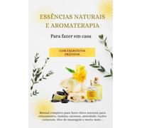 Essências naturais e aromaterapia Para fazer em casa - com exercícios práticos: Manual completo para fazer óleos naturais para relaxamento, insônia, ... corporais, óleo de massagem e muito mais...