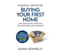 Essential Advice For Buying Your First Home And Navigating Through The Mortgage Loan Process: Answers To First-Time Home Buyer Questions And Concerns In An Easy-To-Follow 7-Step Guide To Home Buying