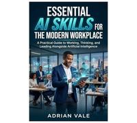 Essential AI Skills for the Modern Workplace: A Practical Guide to Working, Thinking, and Leading Alongside Artificial Intelligence