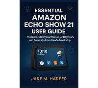 ESSENTIAL AMAZON ECHO SHOW 21 USER GUIDE: The Quick-Start Visual Manual For Beginners and Seniors to Enjoy Hands-Free Living