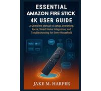 ESSENTIAL AMAZON FIRE TV STICK 4K USER GUIDE: A Complete Manual to Setup, Streaming, Alexa, Smart home integration and Troubleshooting for Every Household