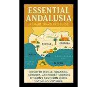 Essential Andalusia: A Smart Traveler’s Guide: Discover Seville, Granada, Córdoba, and the Hidden Corners of Spain’s Southern Jewel