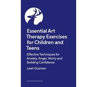 Essential Art Therapy Exercises for Children and Teens: Effective Techniques for Anxiety, Anger, Worry and Building Confidence