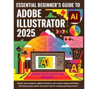 Essential Beginner's Guide to Adobe Illustrator 2025 (Colored): Master Vector Graphics, Digital Illustration, and Creative Design Techniques with ... and Expert Tips for Creating Stunning Artwork