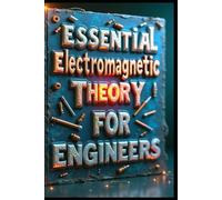 Essential Electromagnetic Theory For Engineers: Electromagnetic Principles & Theory, A Comprehensive Modern Approach. Engineering Pplications & Analysis. From Theory & Solutions To Implementations.