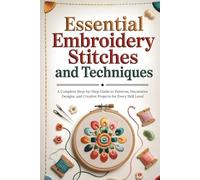 Essential Embroidery Stitches and Techniques: A Complete Step-by-Step Guide to Patterns, Decorative Designs, and Creative Projects for Every Skill Level