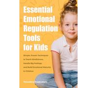 Essential Emotional Regulation Tools for Kids: Simple, Proven Techniques to Teach Mindfulness, Handle Big Feelings, and Build Emotional Maturity in Children