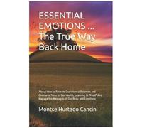Essential Emotions ... The True Way Back Home: About How To Recover Our Internal Balances And Choose In Favor Of Our Health, Learning To "Read" And Manage The Messages Of Our Body And Emotions