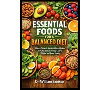 ESSENTIAL FOODS FOR A BALANCED DIET: Unlock Natural, Nutrient-Dense Options to Achieve Peak Health, Control Weight, and Boost Vitality