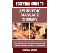 ESSENTIAL GUIDE TO AYURVEDIC MASSAGE THERAPY: Discover Holistic Techniques To Relieve Stress, Promote Vital Energy Flow, And Support Natural ... And Mind With Clear, Easy-To-Follow Methods