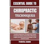 ESSENTIAL GUIDE TO CHIROPRACTIC TECHNIQUES: Transform Appearance Through Science-Based Treatments, Enhance Natural Glow With Expert Insights, And Gain Practical Knowledge For Safe Aesthetic Results