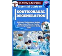 ESSENTIAL GUIDE TO CORTICOBASAL DEGENERATION: Understand the Symptoms, Navigate Diagnosis, and Discover Practical Care Strategies for Improved Quality of Life