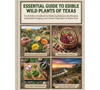 Essential Guide To Edible Wild Plants Of Texas: The Definitive Handbook for Mastering Botanical Identification, Sustainable Foraging, and Culinary Preparation of Native Flora