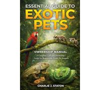 ESSENTIAL GUIDE TO EXOTIC PETS: A Complete Care and Ownership Guide for Responsible Exotic Pet Keepers