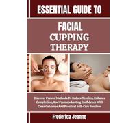 ESSENTIAL GUIDE TO FACIAL CUPPING THERAPY: Discover Proven Methods To Reduce Tension, Enhance Complexion, And Promote Lasting Confidence With Clear Guidance And Practical Self-Care Routines