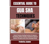 ESSENTIAL GUIDE TO GUA SHA TECHNIQUES: Unlock Timeless Healing Practices To Improve Circulation, Relieve Tension, And Restore Natural Balance Through Gentle Stone Massage Rituals