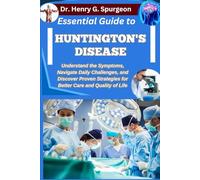 ESSENTIAL GUIDE TO HUNTINGTON'S DISEASE: Understand the Symptoms, Navigate Daily Challenges, and Discover Proven Strategies for Better Care and Quality of Life