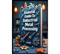 Essential Guide To Industrial Metal Processing: Metal Engineering, From Fundamentals To Innovation, Principles & Manufacturing Process, Advanced Science & Technology, Theory & Practical Applications