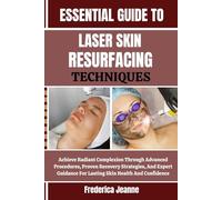 ESSENTIAL GUIDE TO LASER SKIN RESURFACING TECHNIQUES: Achieve Radiant Complexion Through Advanced Procedures, Proven Recovery Strategies, And Expert Guidance For Lasting Skin Health And Confidence
