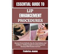 ESSENTIAL GUIDE TO LIP ENHANCEMENT PROCEDURES: Discover Proven Methods, Step-By-Step Guidance, And Confidence-Building Insights For Enhancing Facial Harmony With Precision And Care