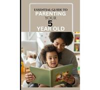 Essential Guide To Parenting Your 5 Year Old: A Responsive Parent's Survival Guide To A Calm, Effective And Happy Time Against Reactive Parenting In The Milestone Age Of 5.