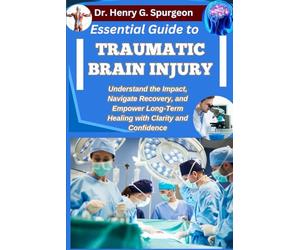 ESSENTIAL GUIDE TO TRAUMATIC BRAIN INJURY: Understand the Impact, Navigate Recovery, and Empower Long-Term Healing with Clarity and Confidence