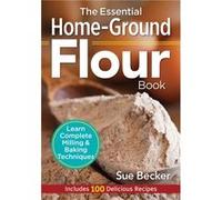 The Essential Home-Ground Flour Book: Learn Complete Milling & Baking Techniques