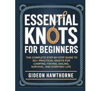 ESSENTIAL KNOTS FOR BEGINNERS: The Complete Step-by-Step GuideTo 50+ Practical Knots For Camping, Fishing, Sailing, Survival, And Everyday Life