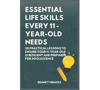 Essential Life Skills Every 11-Year-Old Needs: 50 Practical Lessons to Ensure Your 11-Year-Old Is Resilient and Prepared for Adolescence