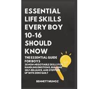 Essential Life Skills Every Boy 10-16 Should Know: The Essential Guide for Boys: 30 Non-Negotiable Skills for Handling Emotions, Building Self-Reliance, and Stepping Up With Zero Guilt