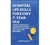 Essential Life Skills for Every 7-Year-Old: 45 Must-Know Hacks And Skills for Your 7-Year-Old to Navigate Life Calmly and Preparedly