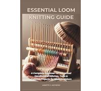 ESSENTIAL LOOM KNITTING GUIDE: A Complete Beginner-to-Advanced Handbook of Stitches, Tools & Creative Projects for Modern Makers