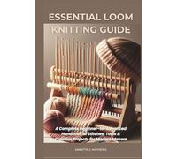 ESSENTIAL LOOM KNITTING GUIDE: A Complete Beginner-to-Advanced Handbook of Stitches, Tools & Creative Projects for Modern Makers