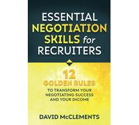 Essential Negotiation Skills for Recruiters: Twelve Golden Rules to Transform Your Negotiating Success and Your Income