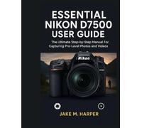 ESSENTIAL NIKON D7500 USER GUIDE: The Ultimate Step-by-Step Manual For Capturing Pro-Level photos and videos