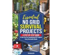 Essential No Grid Survival Projects: A Step-By-Step Guide to the First Six Foundational DIY Projects Every Survivalist Needs