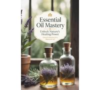 Essential Oil Mastery: The Complete Guide to Essential Oils, Aromatherapy Blends, Recipes & Natural Wellness
