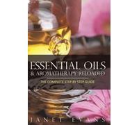 Essential Oils & Aromatherapy Reloaded: The Complete Step By Step Guide