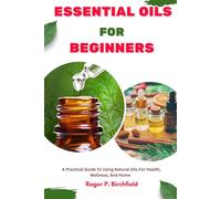 ESSENTIAL OILS FOR BEGINNERS: A Practical Guide To Using Natural Oils For Health, Wellness, And Home