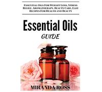 Essential Oils Guide: Essential Oils For Weight Loss, Stress Relief, Aromatherapy, Beauty Care, Easy Recipes For Health And Beauty
