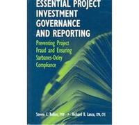Essential Project Investment Governance And Reporting: Preventing Project Fraud And Ensuring Sarbanes-oxley Compliance