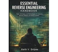 Essential Reverse Engineering Handbook: Tools, Techniques, and Methodologies for Analyzing Binaries, Malware, and Software Systems