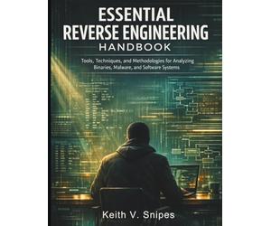 Essential Reverse Engineering Handbook: Tools, Techniques, and Methodologies for Analyzing Binaries, Malware, and Software Systems