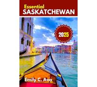 ESSENTIAL SASKATCHEWAN TRAVEL GUIDE 2025: Explore like a Local: discover the true essence of the tourist hub of Canada