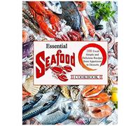 Essential Seafood Cookbook: 100 Fresh Simple And Delicious Recipis From Appetizers To Desserts