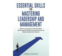 Essential Skills For Mastering Leadership And Management: Optimize Communication, Build Team Morale, Deliver Impactful Feedback, Excel Under Pressure, Navigate Organizational Dynamics